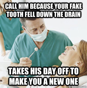 Call him because your fake tooth fell down the drain Takes his day off to make you a new one  