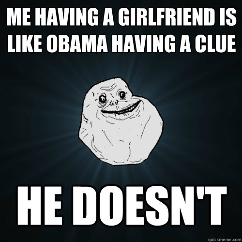 Me having a Girlfriend is like Obama having a clue He doesn't  Forever Alone