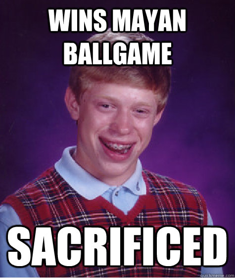Wins Mayan ballgame sacrificed  Bad Luck Brian