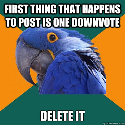 First thing that happens to post is one downvote delete it  Paranoid Parrot