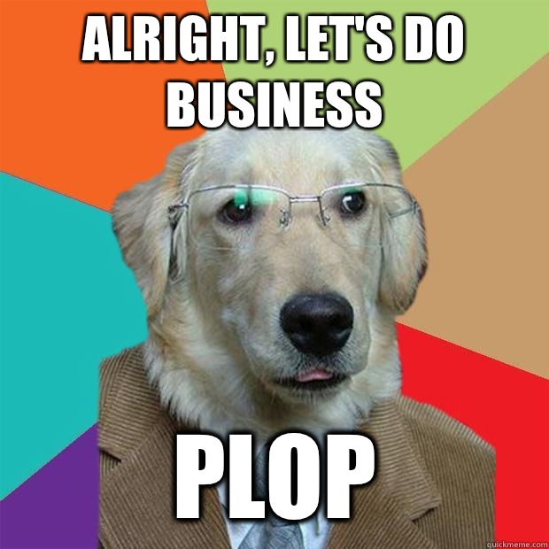 Alright, let's do business Plop  Business Dog