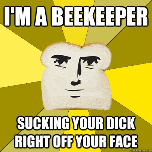I'm a Beekeeper Sucking your dick right off your face  Breadfriend
