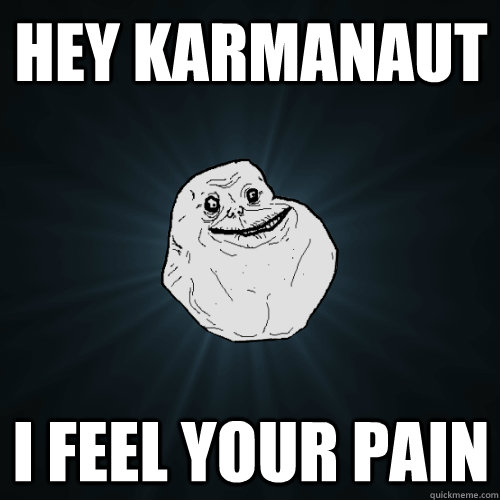 hey karmanaut i feel your pain  Forever Alone
