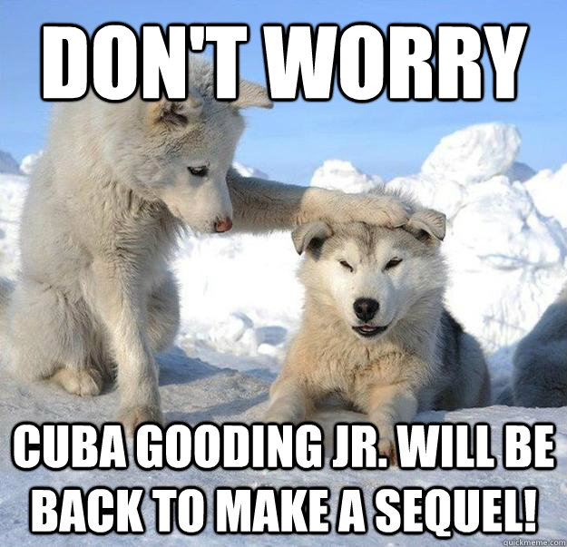 Don't Worry
 Cuba Gooding Jr. will be back to make a sequel! - Don't Worry
 Cuba Gooding Jr. will be back to make a sequel!  Caring Husky
