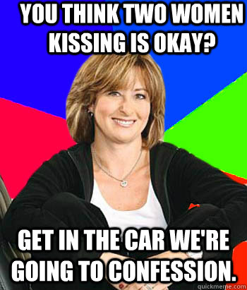 you think two women kissing is okay? get in the car we're going to confession.  Sheltering Suburban Mom