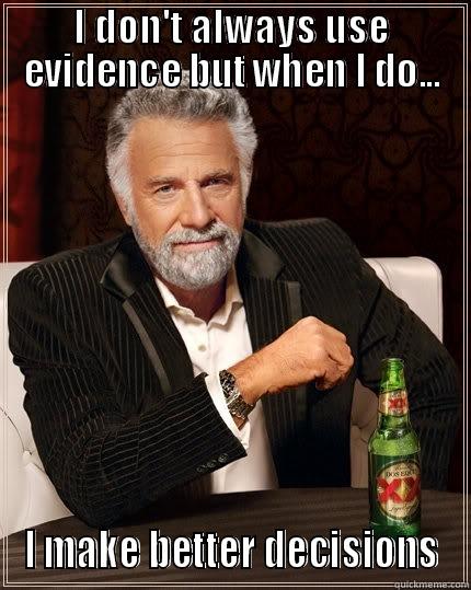 Better decisions through evidence.  - I DON'T ALWAYS USE EVIDENCE BUT WHEN I DO... I MAKE BETTER DECISIONS The Most Interesting Man In The World