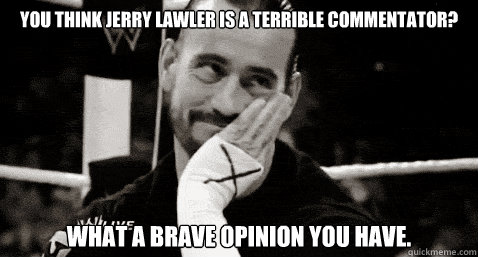 You think Jerry Lawler is a terrible commentator? what a brave opinion you have.  Condesending CM Punk