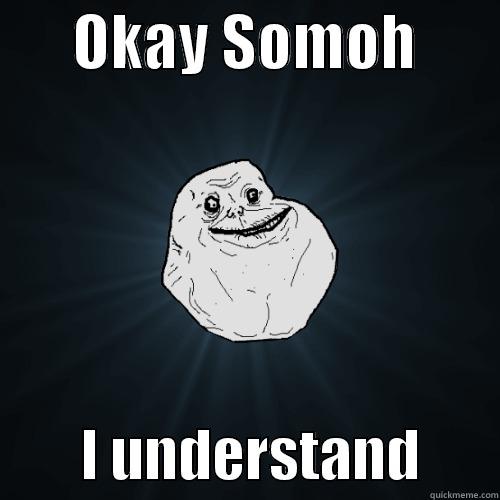 well, what should i do -       OKAY SOMOH                I UNDERSTAND       Forever Alone