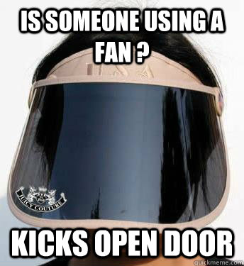 Is someone using a fan ? Kicks open door  