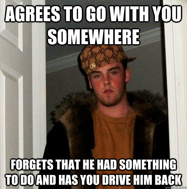agrees to go with you somewhere forgets that he had something to do and has you drive him back  Scumbag Steve