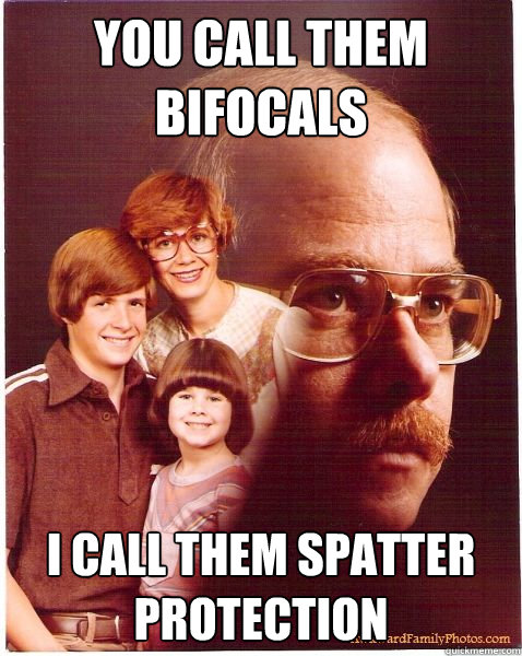 You call them bifocals I call them spatter protection  Vengeance Dad