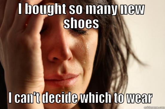I BOUGHT SO MANY NEW SHOES I CAN'T DECIDE WHICH TO WEAR  First World Problems
