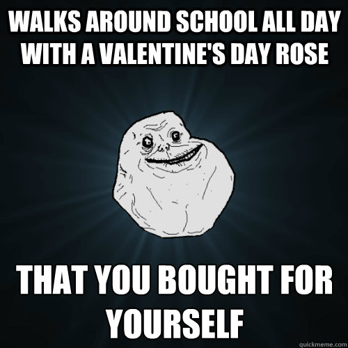 Walks around school all day with a valentine's day rose That you bought for yourself  Forever Alone