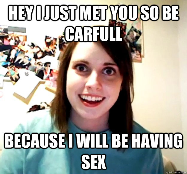 Hey i just met you so be carfull  because i will be having sex   Overly Attached Girlfriend