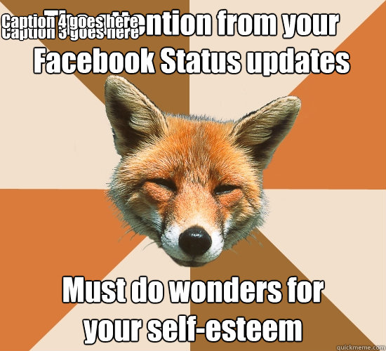 The attention from your Facebook Status updates Must do wonders for
your self-esteem Caption 3 goes here Caption 4 goes here  Condescending Fox
