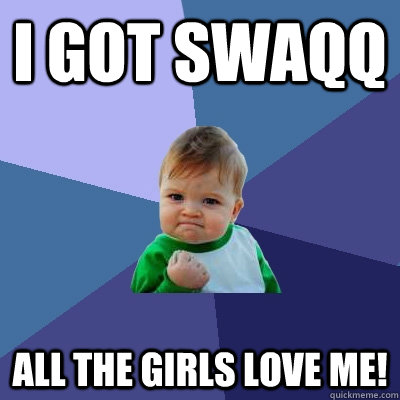I got SWAQQ ALL THE GIRLS LOVE ME!  Success Kid
