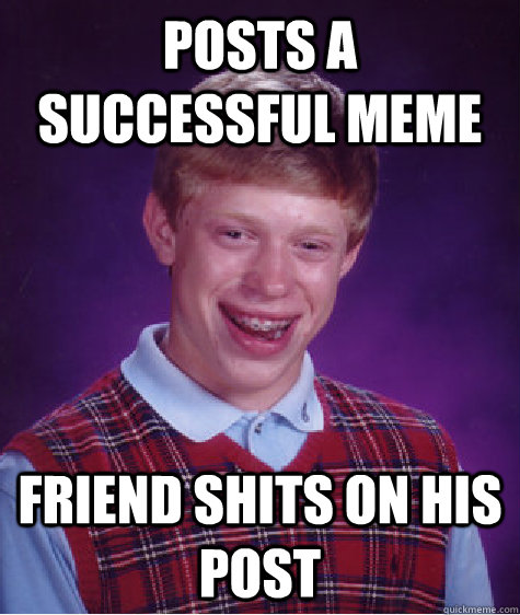 Posts a successful meme Friend shits on his post  Bad Luck Brian