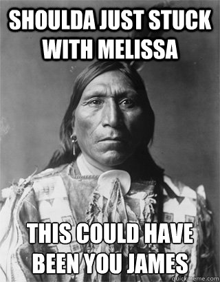 Shoulda just stuck with melissa This could have been you James  Vengeful Native American