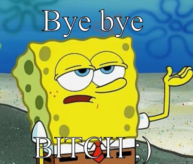 Bye bye bitch - BYE BYE BITCH ;) Tough Spongebob
