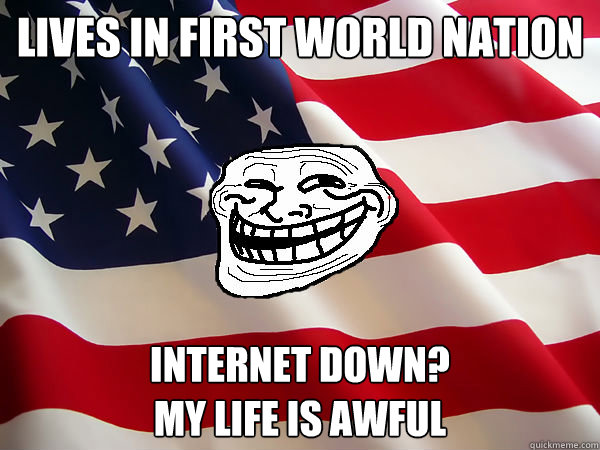 Lives in first world nation internet down? 
My life is awful - Lives in first world nation internet down? 
My life is awful  American trollface