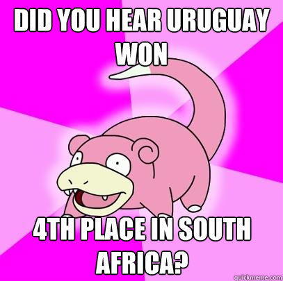 did you hear uruguay won 4th place in south africa?  Slowpoke