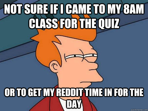 Not sure if I came to my 8am class for the quiz Or to get my reddit time in for the day  Futurama Fry
