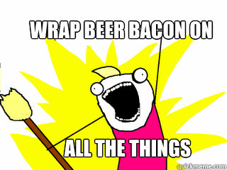 WRAP beer bacon on 
 ALL the things  All The Things