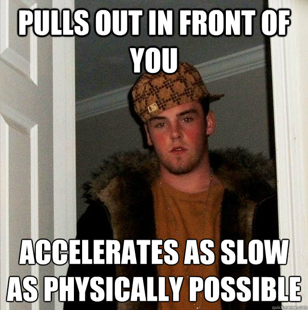 pulls out in front of you accelerates as slow as physically possible  Scumbag Steve