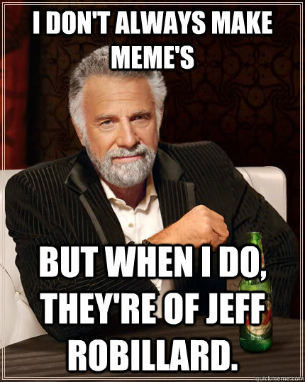 I don't always make meme's but when I do, they're of Jeff Robillard.  The Most Interesting Man In The World