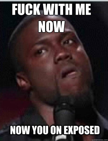 NOW YOU ON EXPOSED fuck with me
now  Kevin Hart
