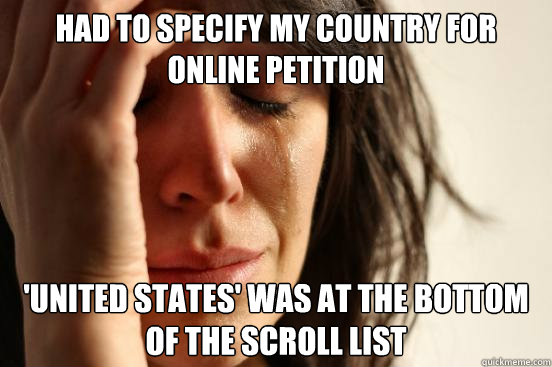 Had to specify my country for online petition  'United States' was at the bottom of the scroll list  First World Problems