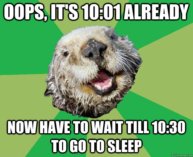 Oops, it's 10:01 already now have to wait till 10:30 to go to sleep  OCD Otter