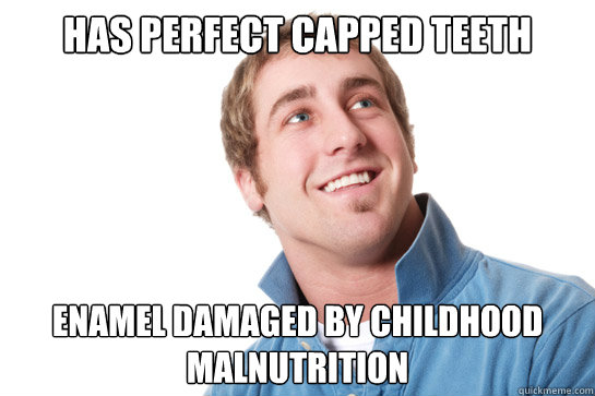 has perfect capped teeth enamel damaged by childhood malnutrition  Misunderstood D-Bag