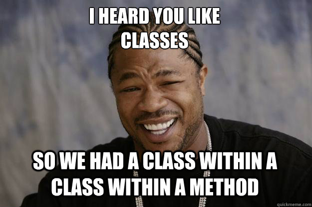 I HEARd YOU LIKE 
CLASSES SO WE HAD A CLASs WITHIN A CLASS WITHIN A METHOD - I HEARd YOU LIKE 
CLASSES SO WE HAD A CLASs WITHIN A CLASS WITHIN A METHOD  Xzibit meme