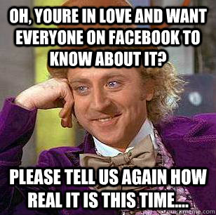 OH, YOURE IN LOVE AND WANT EVERYONE ON FACEBOOK TO KNOW ABOUT IT? PLEASE TELL US AGAIN HOW REAL IT IS THIS TIME.... - OH, YOURE IN LOVE AND WANT EVERYONE ON FACEBOOK TO KNOW ABOUT IT? PLEASE TELL US AGAIN HOW REAL IT IS THIS TIME....  Condescending