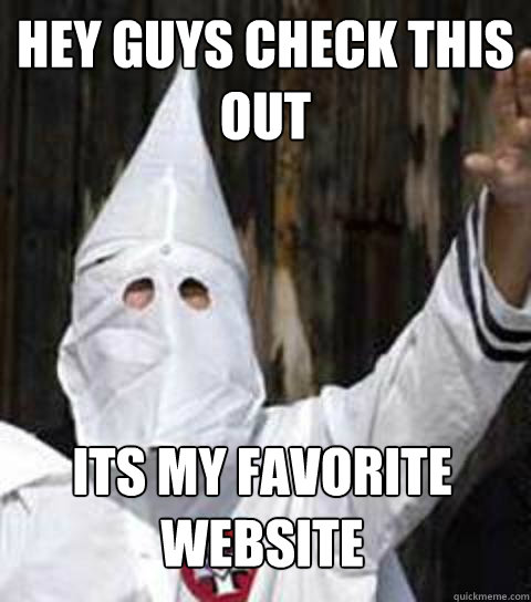 HEY GUYS CHECK THIS OUT its my favorite website  Friendly racist