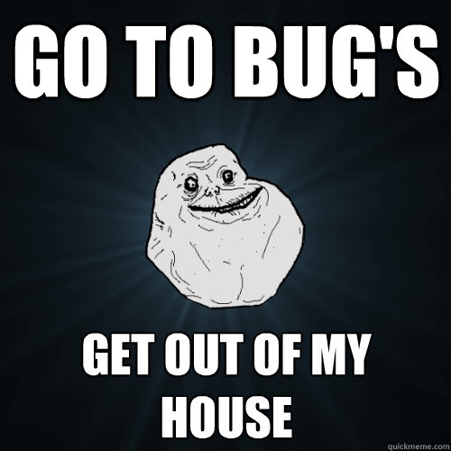 Go to bug's get out of my house  Forever Alone