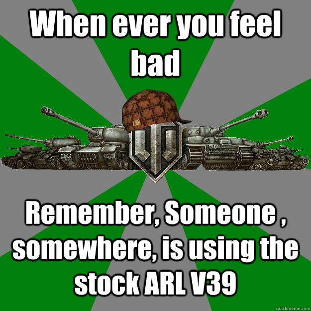 When ever you feel bad Remember, Someone , somewhere, is using the stock ARL V39  Scumbag World of Tanks
