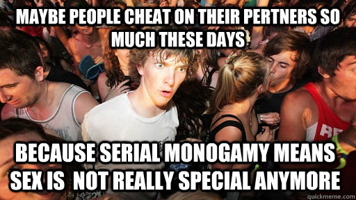 Maybe people cheat on their pertners so much these days because serial monogamy means sex is  not really special anymore - Maybe people cheat on their pertners so much these days because serial monogamy means sex is  not really special anymore  Sudden Clarity Clarence