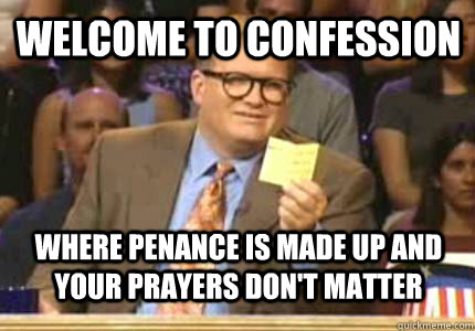 welcome to confession where penance is made up and your prayers don't matter  