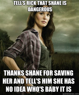 Tell's Rick that Shane is Dangerous Thanks Shane for saving her and tell's him she has no idea who's baby it is  