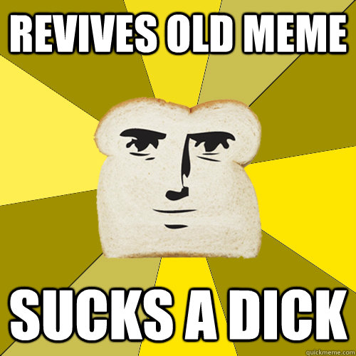 revives old meme sucks a dick  Breadfriend