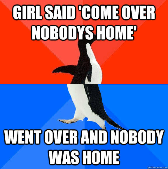 Girl said 'come over nobodys home' Went over and nobody was home  Socially Awesome Awkward Penguin