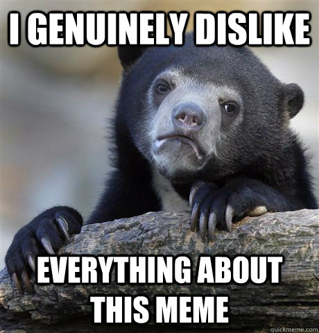 I genuinely dislike everything about this meme  Confession Bear
