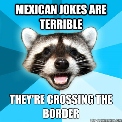Mexican jokes are terrible they're crossing the border  - Mexican jokes are terrible they're crossing the border   Misc