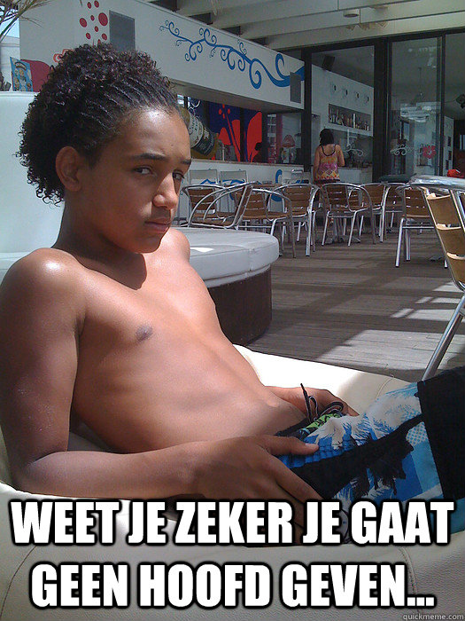  weet je zeker je gaat geen hoofd geven... -  weet je zeker je gaat geen hoofd geven...  weet je zeker