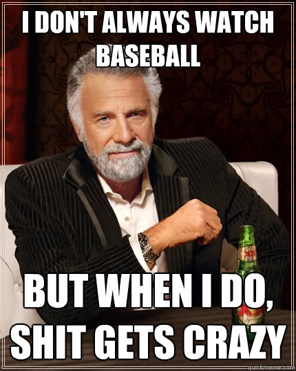 I don't always watch baseball But when I do, shit gets crazy  The Most Interesting Man In The World