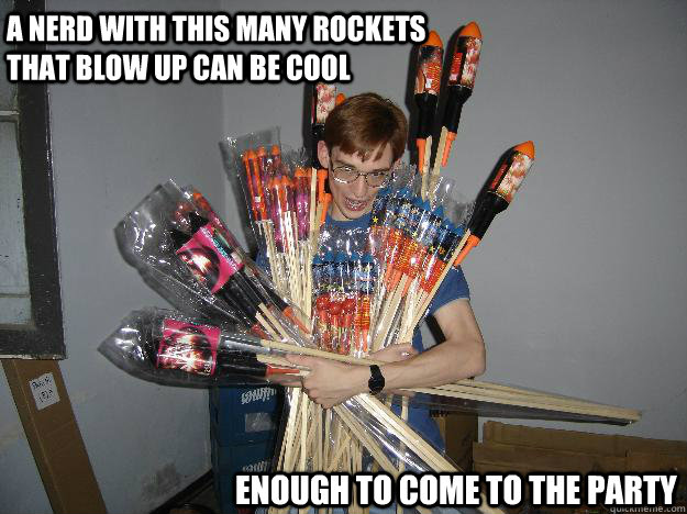 a nerd with this many rockets that blow up can be cool  enough to come to the party  Crazy Fireworks Nerd