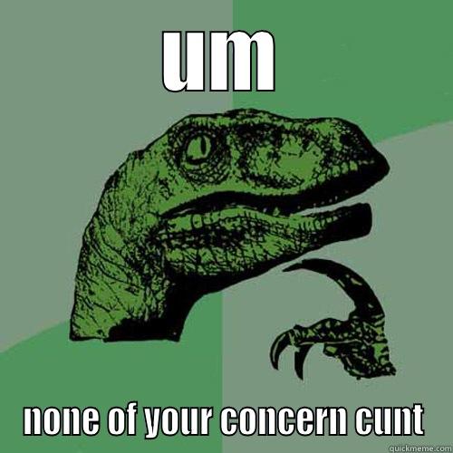 UM NONE OF YOUR CONCERN CUNT Philosoraptor