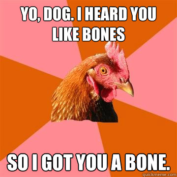 Yo, Dog. I heard you like bones So I got you a bone.  Anti-Joke Chicken